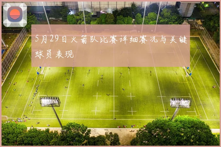 5月29日火箭队比赛详细赛况与关键球员表现