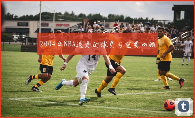 2004年NBA选秀的球员与重要回顾