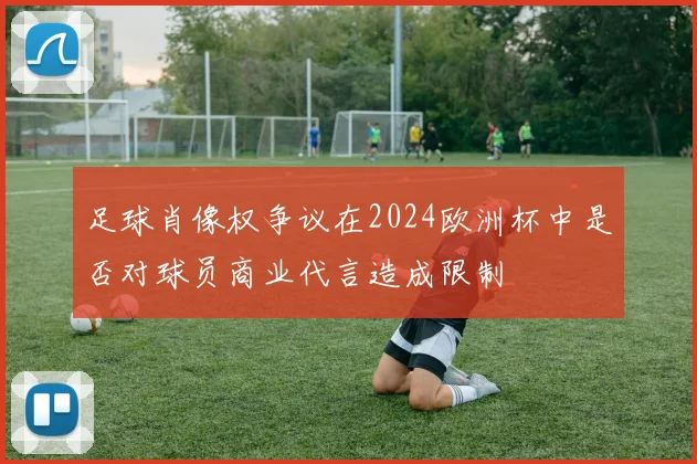 足球肖像权争议在2024欧洲杯中是否对球员商业代言造成限制