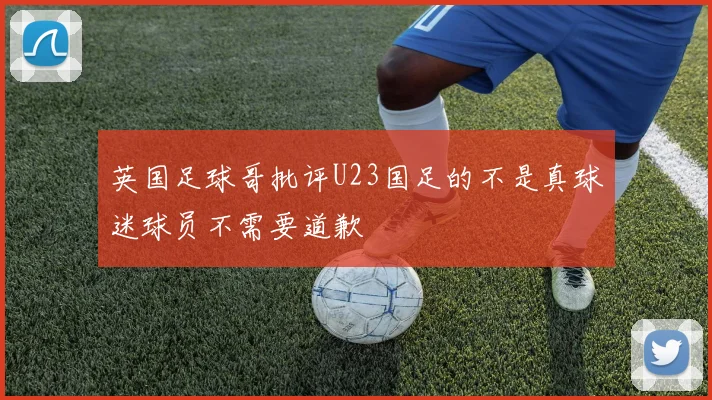 英国足球哥批评U23国足的不是真球迷球员不需要道歉