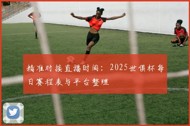 精准对接直播时间：2025世俱杯每日赛程表与平台整理