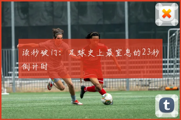 读秒破门：足球史上最窒息的23秒倒计时
