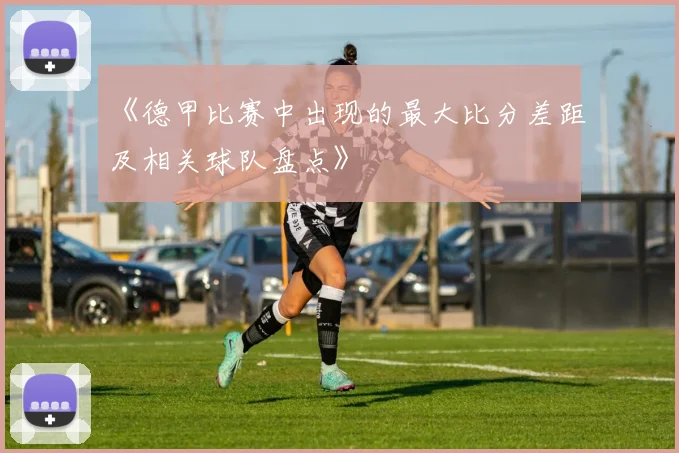 《德甲比赛中出现的最大比分差距及相关球队盘点》