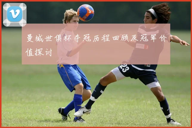 曼城世俱杯夺冠历程回顾及冠军价值探讨