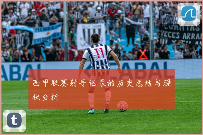 西甲联赛射手记录的历史总结与现状分析