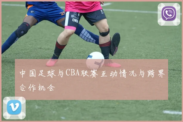 中国足球与CBA联赛互动情况与跨界合作机会