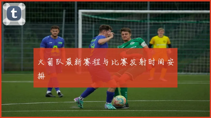 火箭队最新赛程与比赛发射时间安排