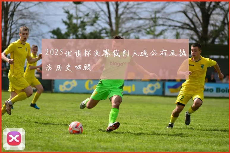 2025世俱杯决赛裁判人选公布及执法历史回顾
