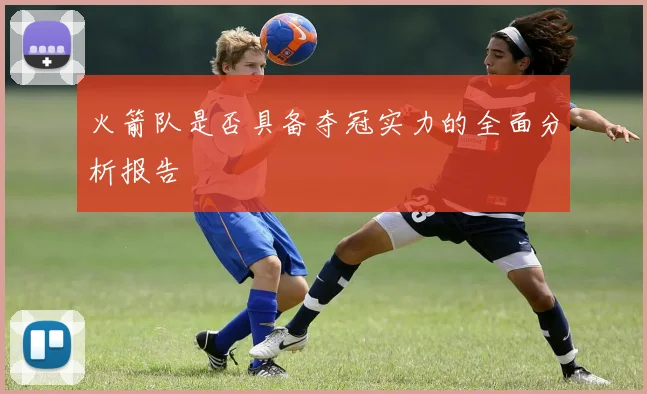 火箭队是否具备夺冠实力的全面分析报告