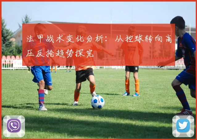 法甲战术变化分析：从控球转向高压反抢趋势探究