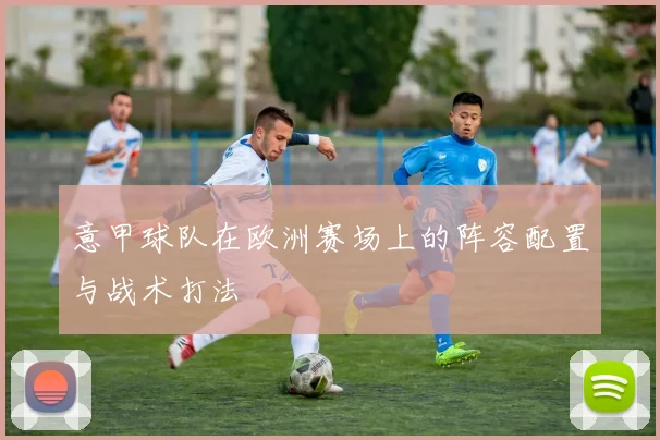 意甲球队在欧洲赛场上的阵容配置与战术打法