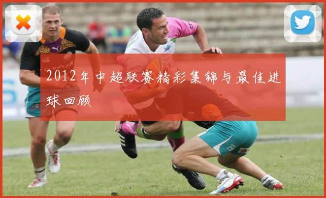 2012年中超联赛精彩集锦与最佳进球回顾