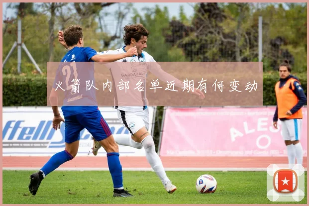 火箭队内部名单近期有何变动