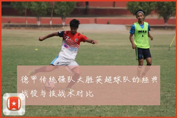 德甲传统强队大胜英超球队的经典战役与技战术对比