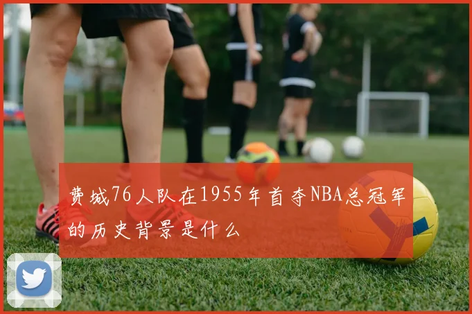 费城76人队在1955年首夺NBA总冠军的历史背景是什么