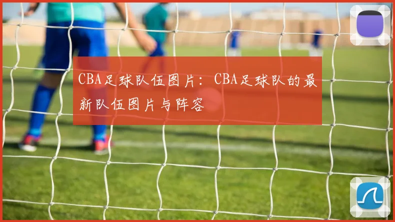 CBA足球队伍图片：CBA足球队的最新队伍图片与阵容
