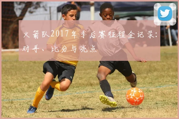 火箭队2017年季后赛征程全记录:对手、比分与亮点